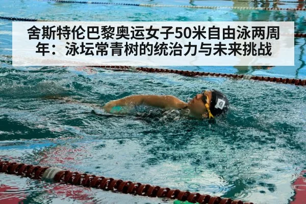 舍斯特伦巴黎奥运女子50米自由泳两周年：泳坛常青树的统治力与未来挑战