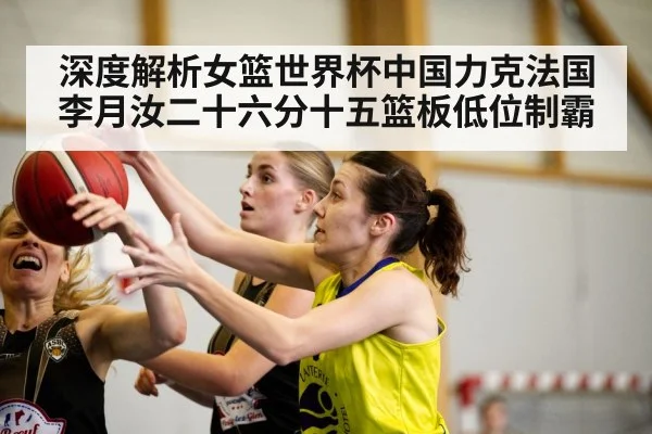 深度解析女篮世界杯中国力克法国 李月汝二十六分十五篮板低位制霸（jiuyou game）
