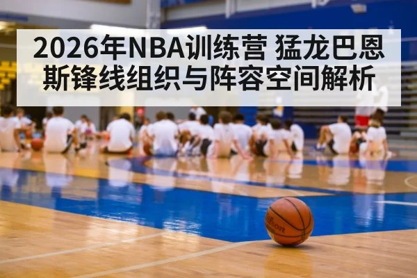 2026年NBA训练营 猛龙巴恩斯锋线组织与阵容空间解析（jiuyou game）