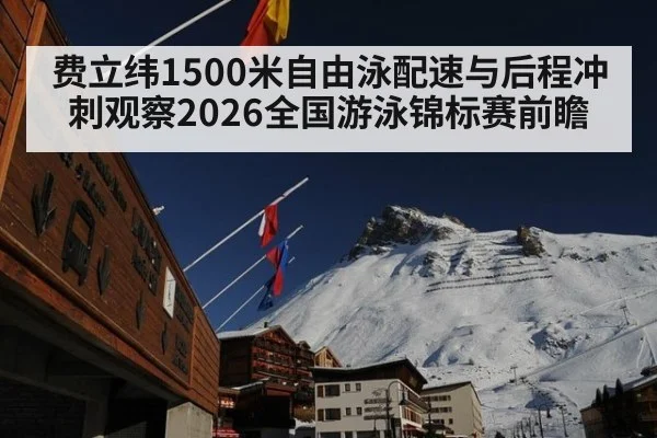 费立纬1500米自由泳配速与后程冲刺观察2026全国游泳锦标赛前瞻