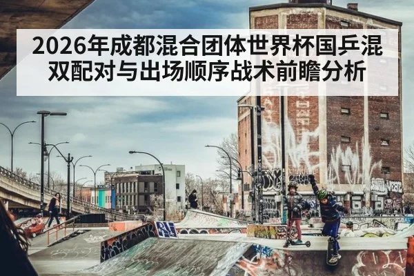 2026年成都混合团体世界杯国乒混双配对与出场顺序战术前瞻分析 | jiuyou game